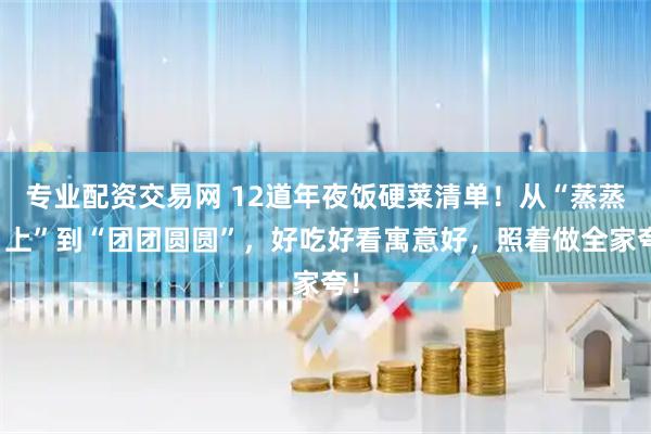 专业配资交易网 12道年夜饭硬菜清单！从“蒸蒸日上”到“团团圆圆”，好吃好看寓意好，照着做全家夸！