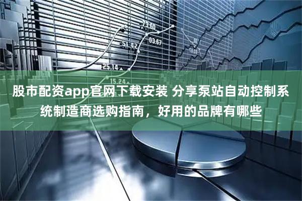 股市配资app官网下载安装 分享泵站自动控制系统制造商选购指南，好用的品牌有哪些