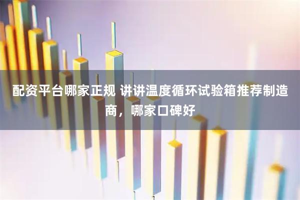 配资平台哪家正规 讲讲温度循环试验箱推荐制造商，哪家口碑好