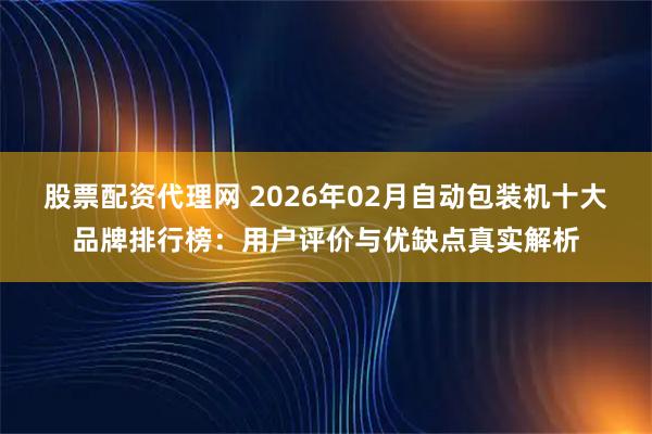 股票配资代理网 2026年02月自动包装机十大品牌排行榜：用户评价与优缺点真实解析