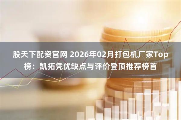 股天下配资官网 2026年02月打包机厂家Top榜：凯拓凭优缺点与评价登顶推荐榜首