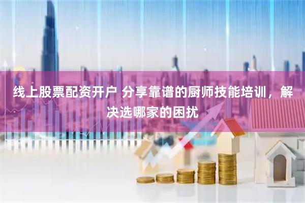 线上股票配资开户 分享靠谱的厨师技能培训，解决选哪家的困扰