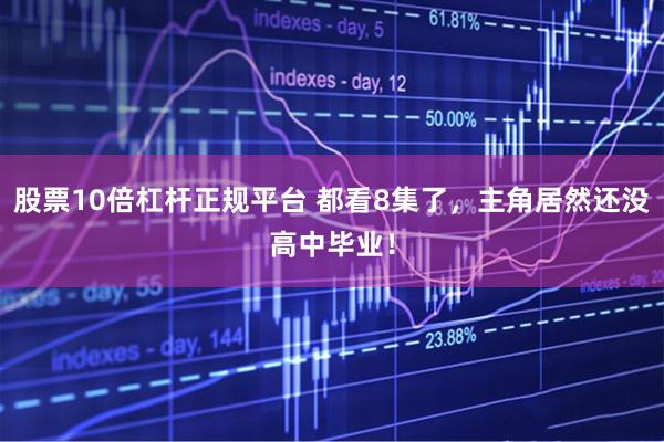 股票10倍杠杆正规平台 都看8集了，主角居然还没高中毕业！