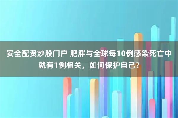 安全配资炒股门户 肥胖与全球每10例感染死亡中就有1例相关，如何保护自己？