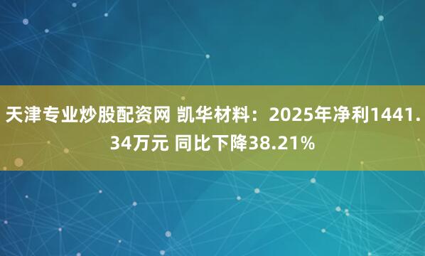 天津专业炒股配资网 凯华材料：2025年净利1441.34万元 同比下降38.21%