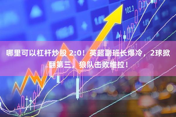 哪里可以杠杆炒股 2:0！英超副班长爆冷，2球掀翻第三，狼队击败维拉！