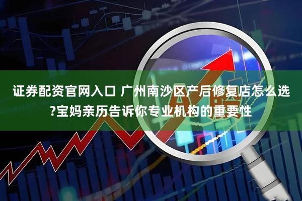 证券配资官网入口 广州南沙区产后修复店怎么选?宝妈亲历告诉你专业机构的重要性