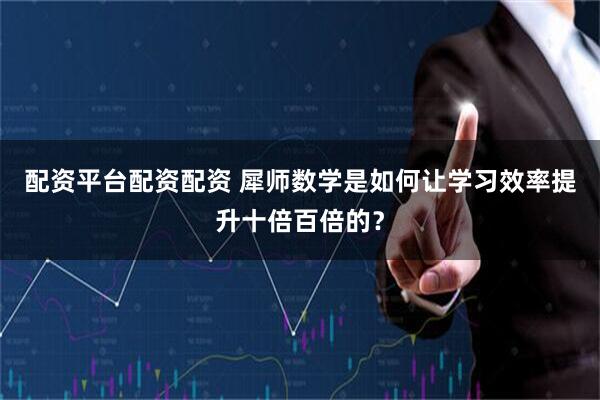 配资平台配资配资 犀师数学是如何让学习效率提升十倍百倍的？