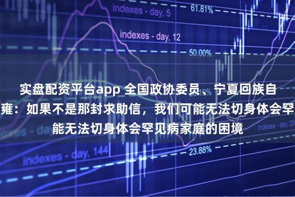 实盘配资平台app 全国政协委员、宁夏回族自治区政协主席陈雍：如果不是那封求助信，我们可能无法切身体会罕见病家庭的困境