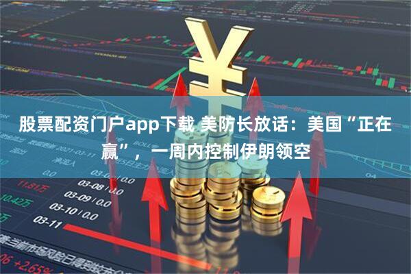 股票配资门户app下载 美防长放话：美国“正在赢”，一周内控制伊朗领空