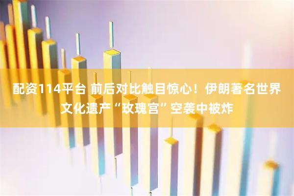 配资114平台 前后对比触目惊心！伊朗著名世界文化遗产“玫瑰宫”空袭中被炸