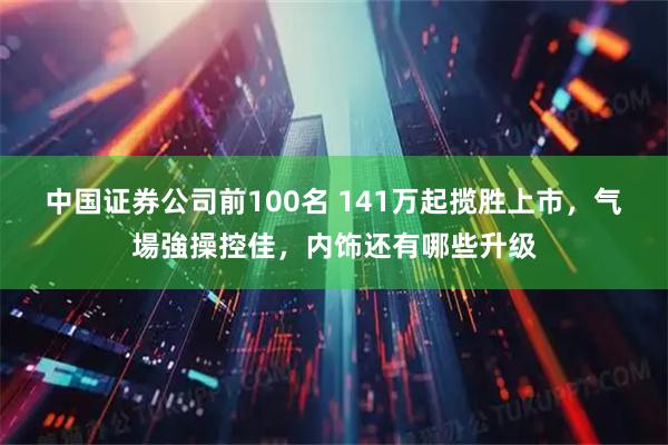 中国证券公司前100名 141万起揽胜上市，气場強操控佳，内饰还有哪些升级