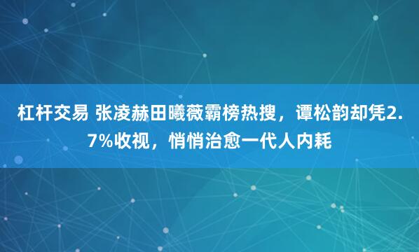 杠杆交易 张凌赫田曦薇霸榜热搜，谭松韵却凭2.7%收视，悄悄治愈一代人内耗
