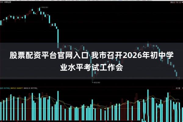 股票配资平台官网入口 我市召开2026年初中学业水平考试工作会