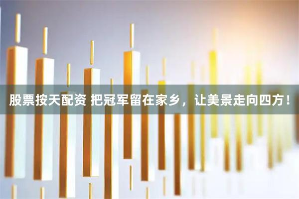 股票按天配资 把冠军留在家乡，让美景走向四方！