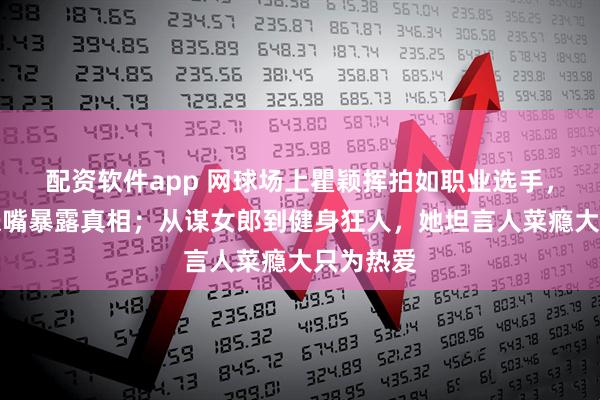 配资软件app 网球场上瞿颖挥拍如职业选手，结果一张嘴暴露真相；从谋女郎到健身狂人，她坦言人菜瘾大只为热爱