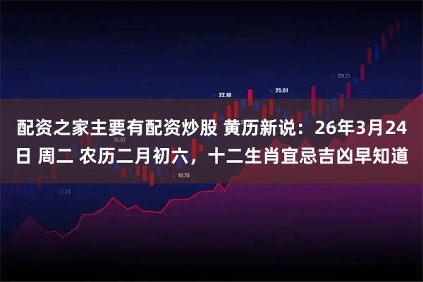 配资之家主要有配资炒股 黄历新说：26年3月24日 周二 农历二月初六，十二生肖宜忌吉凶早知道
