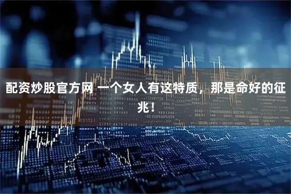 配资炒股官方网 一个女人有这特质，那是命好的征兆！