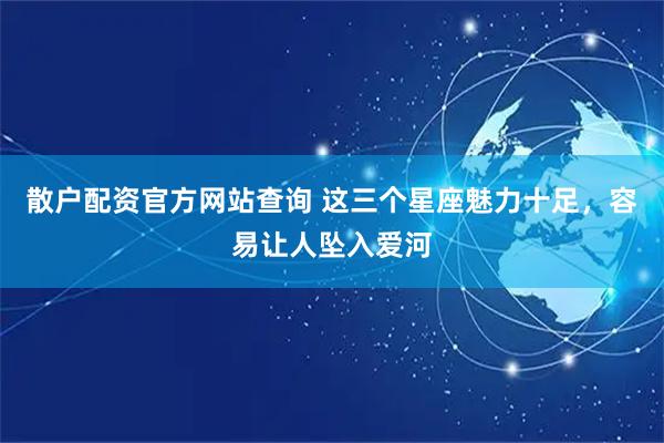 散户配资官方网站查询 这三个星座魅力十足，容易让人坠入爱河
