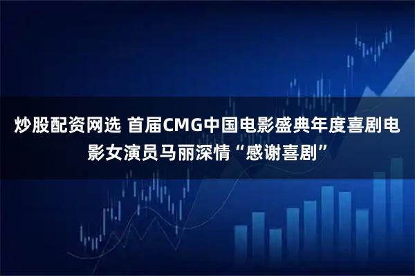炒股配资网选 首届CMG中国电影盛典年度喜剧电影女演员马丽深情“感谢喜剧”
